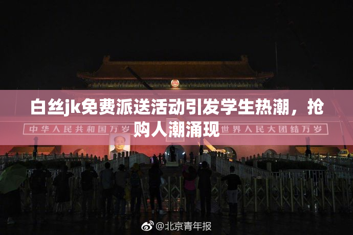 白丝jk免费派送活动引发学生热潮，抢购人潮涌现