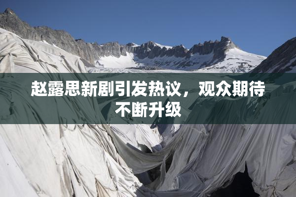 赵露思新剧引发热议，观众期待不断升级