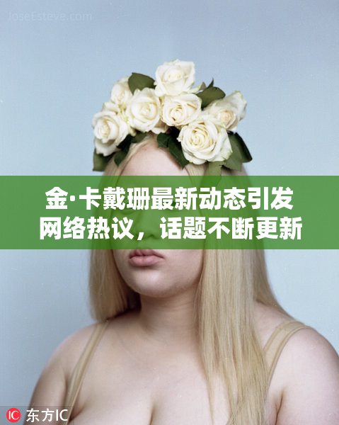 金·卡戴珊最新动态引发网络热议，话题不断更新