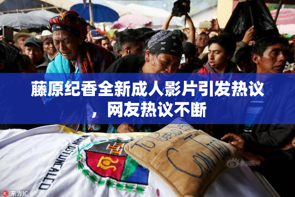 藤原纪香全新成人影片引发热议，网友热议不断