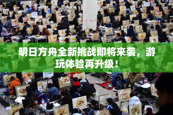 明日方舟全新挑战即将来袭，游玩体验再升级！