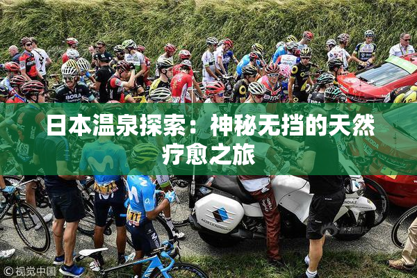 日本温泉探索：神秘无挡的天然疗愈之旅