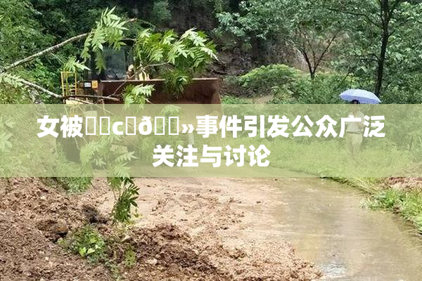 女被❌‌c‌🐻事件引发公众广泛关注与讨论