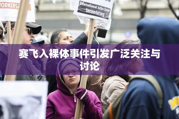 赛飞入裸体事件引发广泛关注与讨论