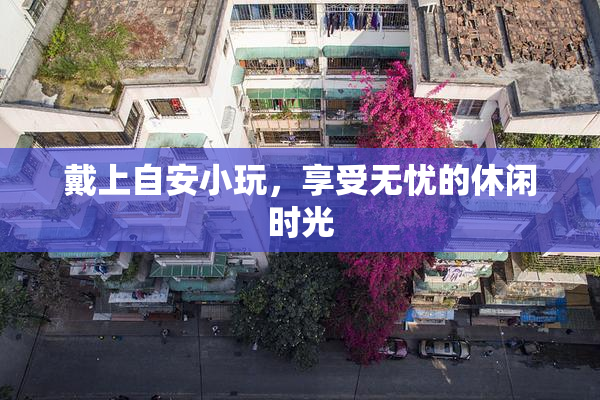 戴上自安小玩，享受无忧的休闲时光