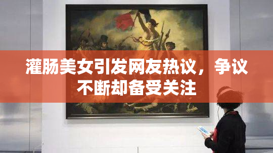 灌肠美女引发网友热议，争议不断却备受关注