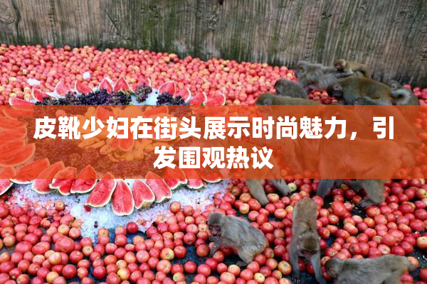 皮靴少妇在街头展示时尚魅力，引发围观热议