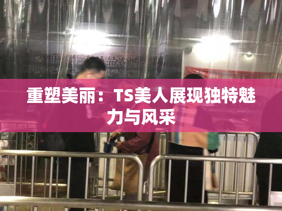 重塑美丽：TS美人展现独特魅力与风采