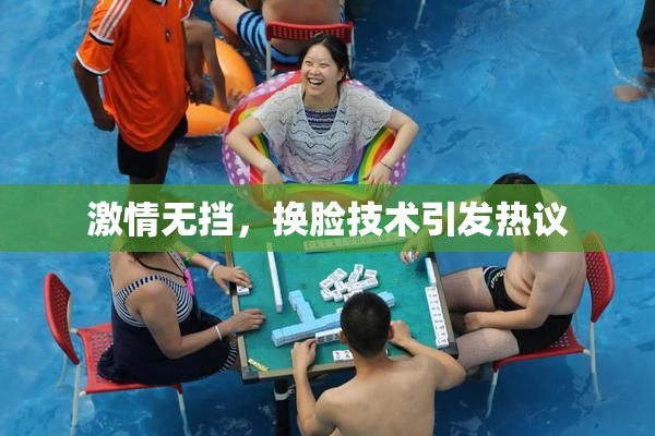 激情无挡，换脸技术引发热议