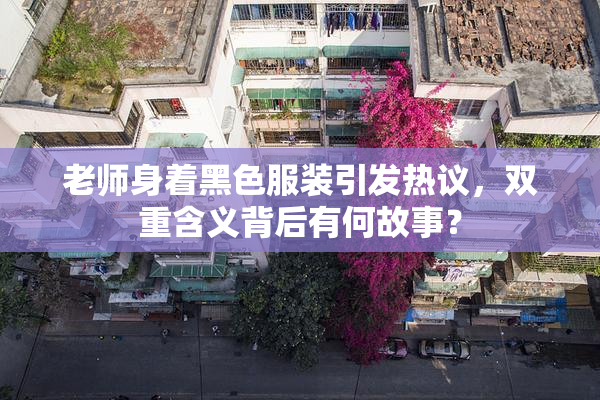 老师身着黑色服装引发热议，双重含义背后有何故事？