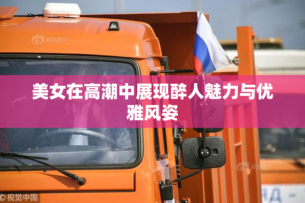 美女在高潮中展现醉人魅力与优雅风姿