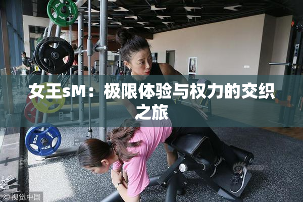 女王sM：极限体验与权力的交织之旅