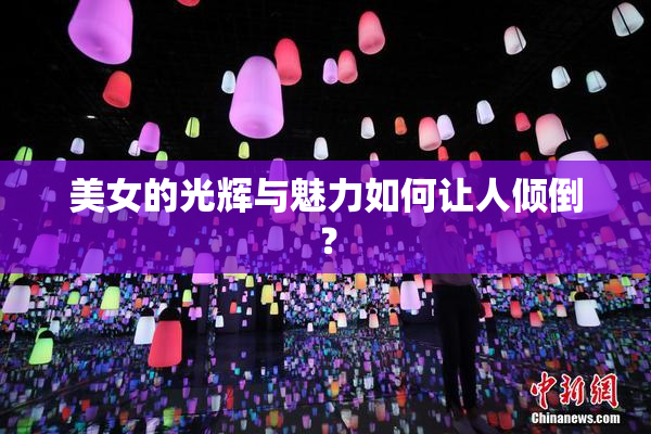 美女的光辉与魅力如何让人倾倒？