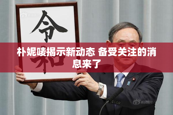 朴妮唛揭示新动态 备受关注的消息来了