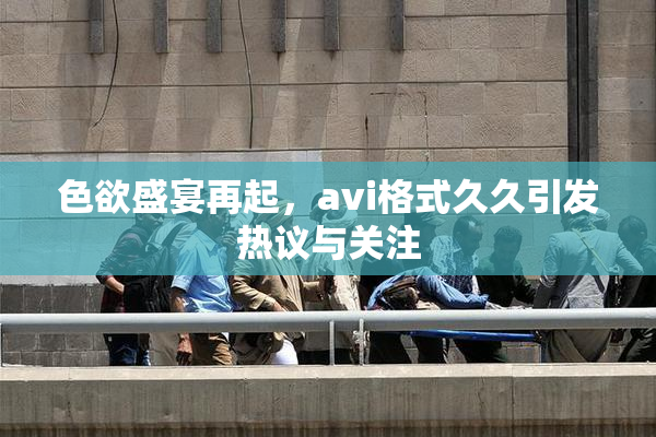 色欲盛宴再起，avi格式久久引发热议与关注