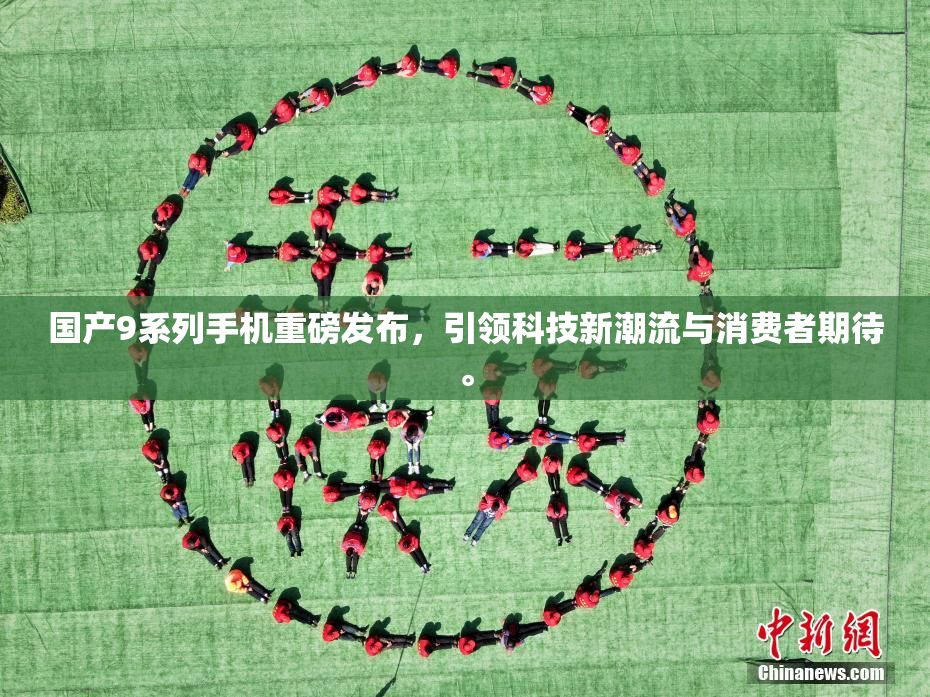 国产9系列手机重磅发布，引领科技新潮流与消费者期待。