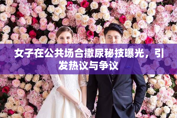 女子在公共场合撒尿秘技曝光，引发热议与争议