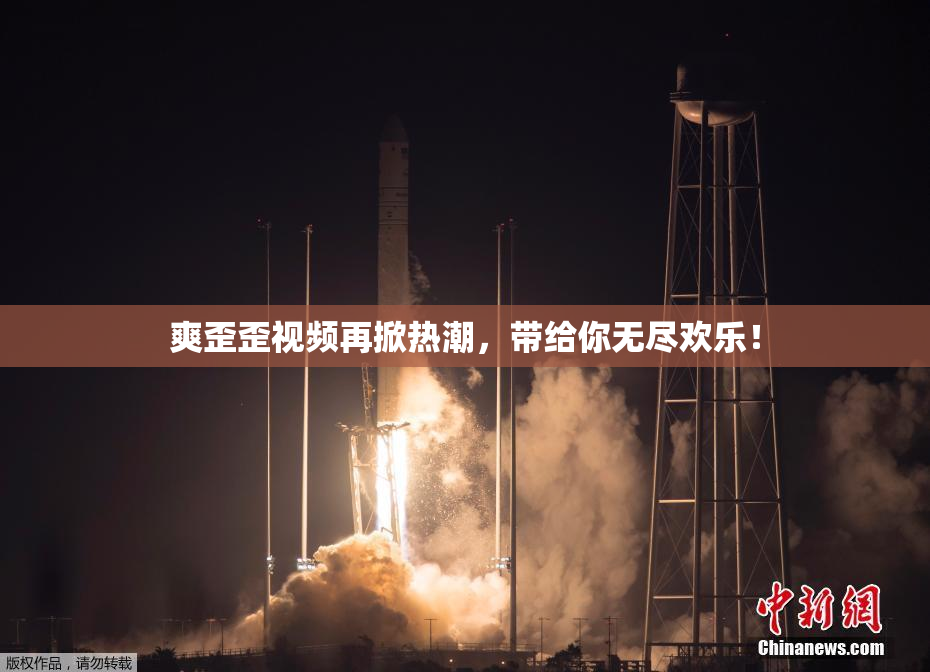 爽歪歪视频再掀热潮，带给你无尽欢乐！