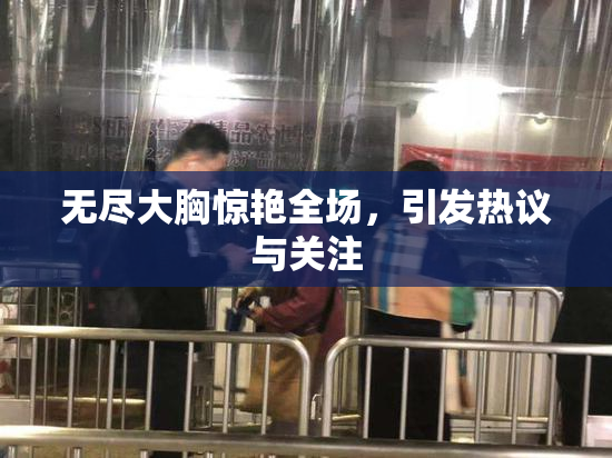 无尽大胸惊艳全场，引发热议与关注