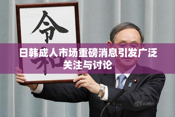 日韩成人市场重磅消息引发广泛关注与讨论