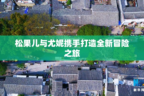 松果儿与尤妮携手打造全新冒险之旅