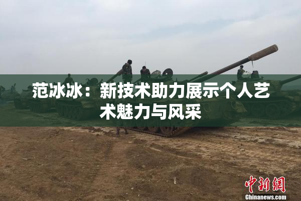 范冰冰：新技术助力展示个人艺术魅力与风采