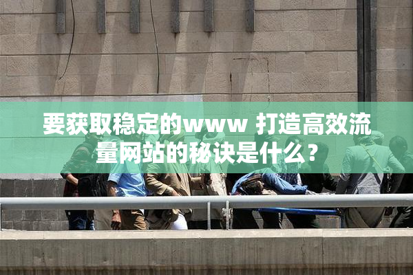 要获取稳定的www 打造高效流量网站的秘诀是什么？