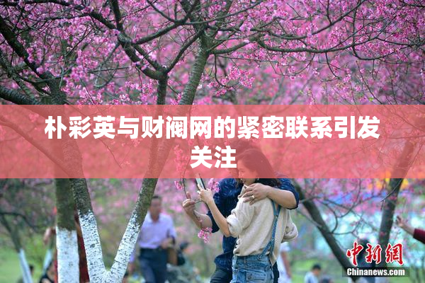 朴彩英与财阀网的紧密联系引发关注