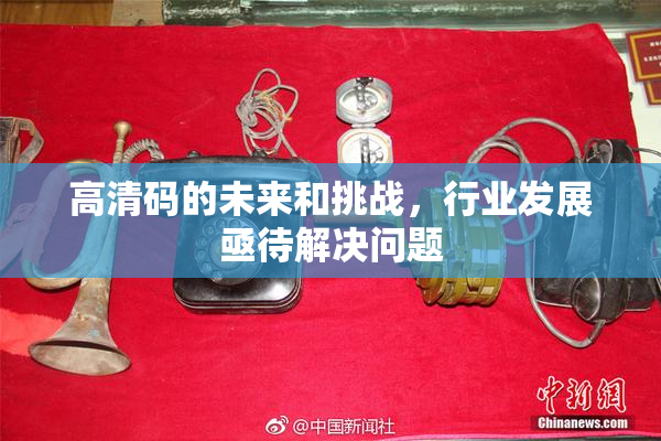 高清码的未来和挑战，行业发展亟待解决问题