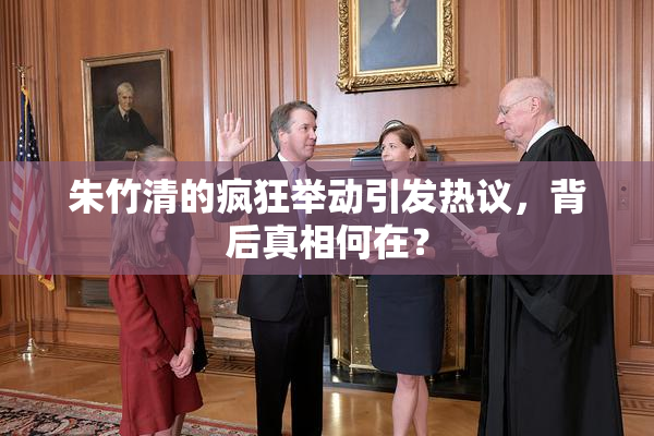 朱竹清的疯狂举动引发热议，背后真相何在？