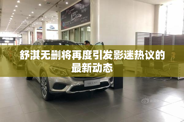 舒淇无删将再度引发影迷热议的最新动态