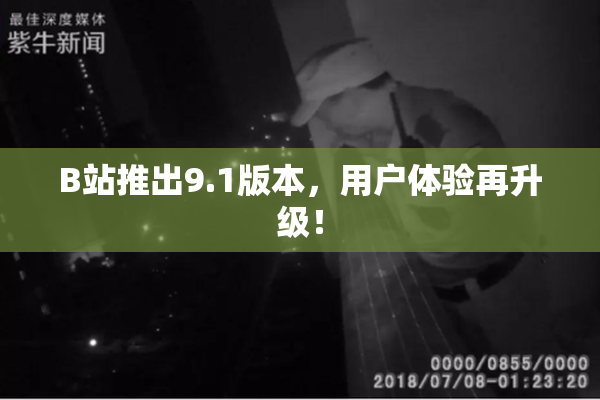 B站推出9.1版本，用户体验再升级！