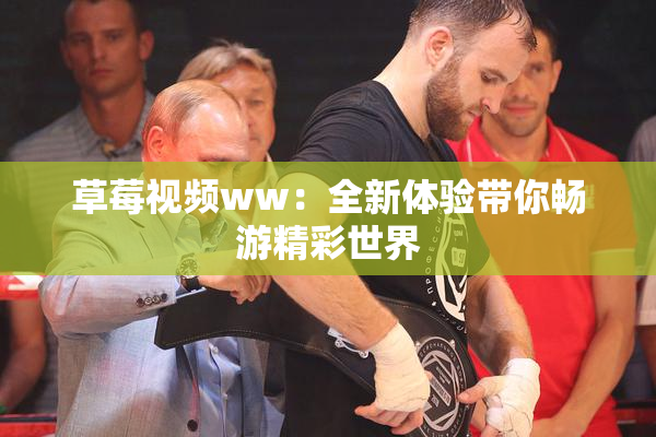 草莓视频ww：全新体验带你畅游精彩世界
