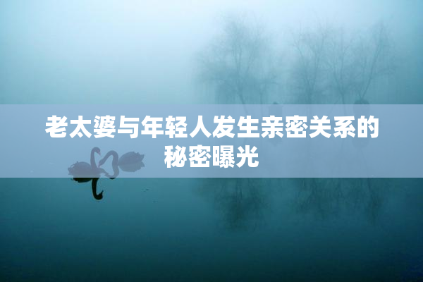 老太婆与年轻人发生亲密关系的秘密曝光