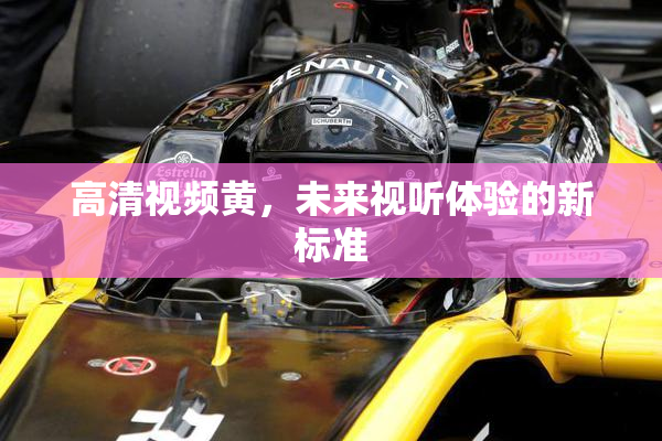 高清视频黄，未来视听体验的新标准