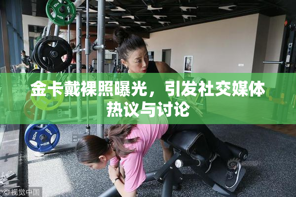 金卡戴裸照曝光，引发社交媒体热议与讨论