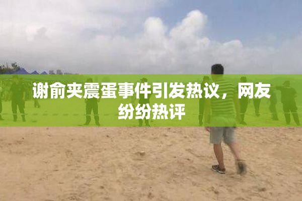 谢俞夹震蛋事件引发热议，网友纷纷热评