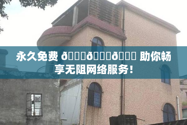永久免费 🔞🔞🔞 助你畅享无阻网络服务！