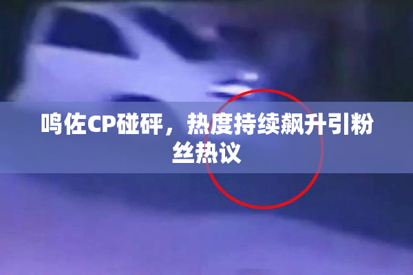 鸣佐CP碰砰，热度持续飙升引粉丝热议