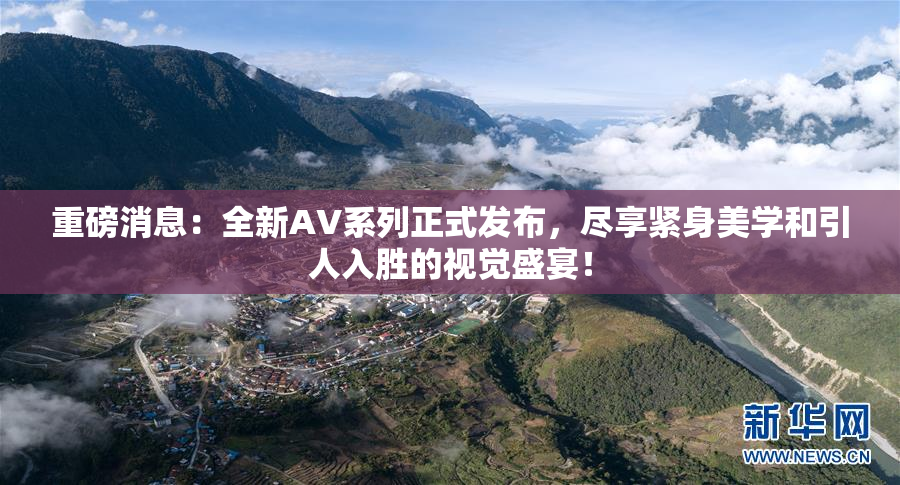 重磅消息：全新AV系列正式发布，尽享紧身美学和引人入胜的视觉盛宴！