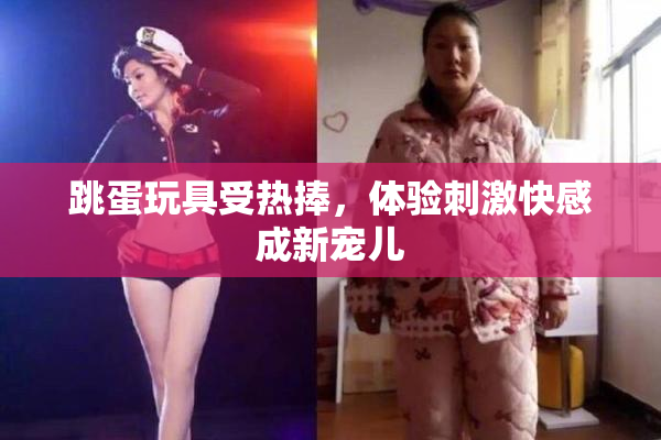 跳蛋玩具受热捧，体验刺激快感成新宠儿