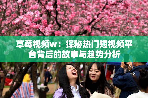 草莓视频w：探秘热门短视频平台背后的故事与趋势分析