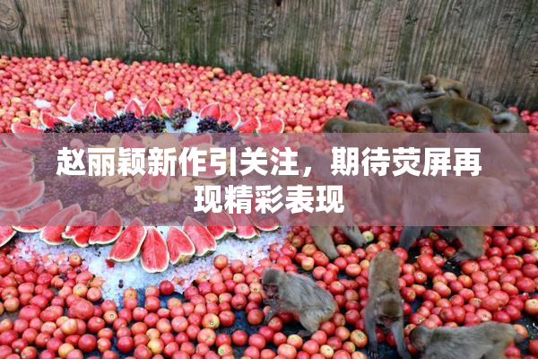 赵丽颖新作引关注，期待荧屏再现精彩表现