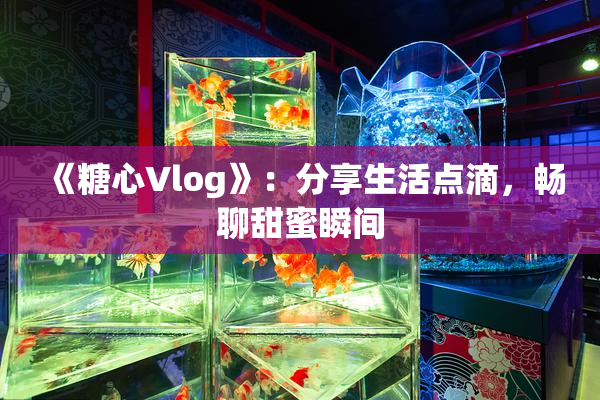 《糖心Vlog》：分享生活点滴，畅聊甜蜜瞬间