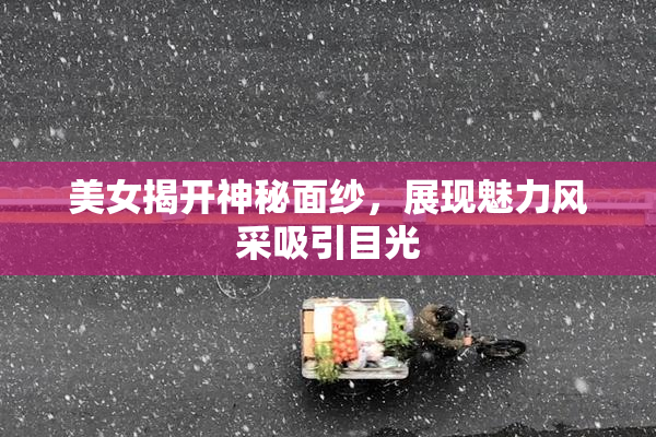 美女揭开神秘面纱，展现魅力风采吸引目光