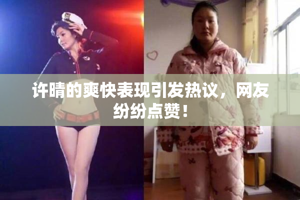 许晴的爽快表现引发热议，网友纷纷点赞！