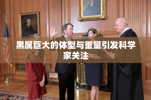 黑属巨大的体型与重量引发科学家关注