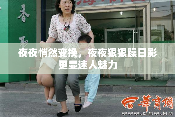 夜夜悄然变换，夜夜狠狠躁日影更显迷人魅力