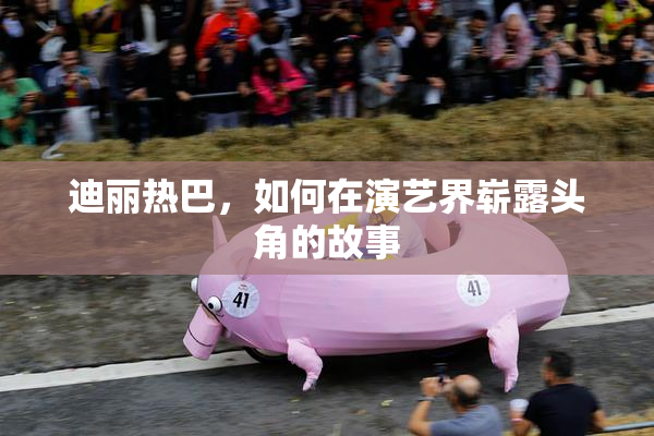迪丽热巴，如何在演艺界崭露头角的故事