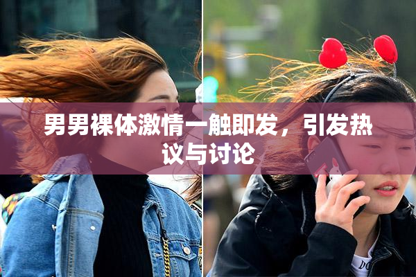 男男裸体激情一触即发，引发热议与讨论